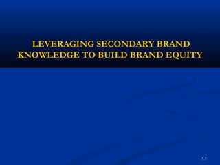 7.1
LEVERAGING SECONDARY BRANDLEVERAGING SECONDARY BRAND
KNOWLEDGE TO BUILD BRAND EQUITYKNOWLEDGE TO BUILD BRAND EQUITY
 