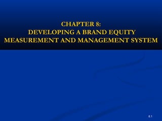 8.1
CHAPTER 8:CHAPTER 8:
DEVELOPING A BRAND EQUITYDEVELOPING A BRAND EQUITY
MEASUREMENT AND MANAGEMENT SYSTEMMEASUREMENT AND MANAGEMENT SYSTEM
 