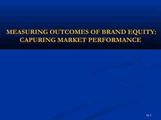 10.1
MEASURING OUTCOMES OF BRAND EQUITY:MEASURING OUTCOMES OF BRAND EQUITY:
CAPURING MARKET PERFORMANCECAPURING MARKET PERFORMANCE
 