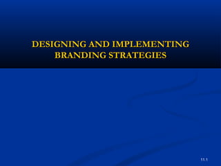 11.1
DESIGNING AND IMPLEMENTINGDESIGNING AND IMPLEMENTING
BRANDING STRATEGIESBRANDING STRATEGIES
 
