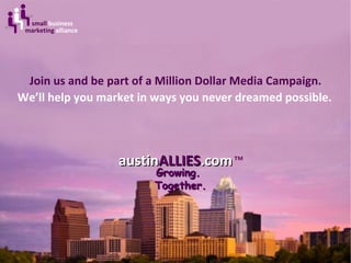 Join us and be part of a Million Dollar Media Campaign. austin ALLIES .com Growing.  Together. small  business marketing  alliance ™ We’ll help you market in ways you never dreamed possible. 