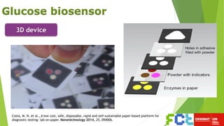 Glucose biosensor
3D device
Costa, M. N. et al., A low cost, safe, disposable, rapid and self-sustainable paper-based platform for
diagnostic testing: lab-on-paper. Nanotechnology 2014, 25, 094006.
 