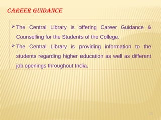 25
Career guidance
The Central Library is offering Career Guidance &
Counselling for the Students of the College.
The Central Library is providing information to the
students regarding higher education as well as different
job openings throughout India.
 