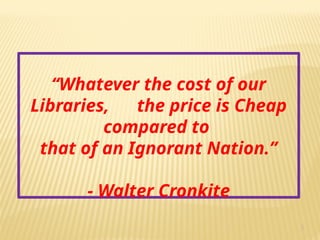 5
“Whatever the cost of our
Libraries, the price is Cheap
compared to
that of an Ignorant Nation.”
- Walter Cronkite
 