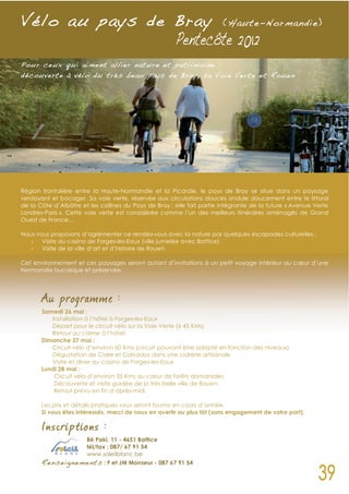 V élo au pays de Bray                                                   ( Haute-Nor mandie)



Pour ceux qui aiment allier nature et patrimoine :
découverte à vélo du très beau pays de Bray, sa Voie Verte et Rouen




Région frontalière entre la Haute-Normandie et la Picardie, le pays de Bray se situe dans un paysage
verdoyant et bocager. Sa voie verte, réservée aux circulations douces ondule doucement entre le littoral
de la Côte d’Albâtre et les collines du Pays de Bray ; elle fait partie intégrante de la future « Avenue Verte
Londres-Paris ». Cette voie verte est considérée comme l’un des meilleurs itinéraires aménagés de Grand
Ouest de France…

Nous vous proposons d’agrémenter ce rendez-vous avec la nature par quelques escapades culturelles :
   - Visite du casino de Forges-les-Eaux (ville jumelée avec Battice)
   - Visite de la ville d’art et d’histoire de Rouen

Cet environnement et ces paysages seront autant d’invitations à un petit voyage intérieur au cœur d’une
Normandie bucolique et préservée.




       Au programme :
       Samedi 26 mai :
          Installation à l’hôtel à Forges-les-Eaux
          Départ pour le circuit vélo sur la Voie Verte (± 45 KMs)
          Retour au calme à l’hôtel
       Dimanche 27 mai :
          Circuit vélo d’environ 60 Kms (circuit pouvant être adapté en fonction des niveaux)
          Dégustation de Cidre et Calvados dans une cidrerie artisanale
          Visite et dîner au casino de Forges-les-Eaux
       Lundi 28 mai :
           Circuit vélo d’environ 35 Kms au cœur de forêts domaniales
           Découverte et visite guidée de la très belle ville de Rouen.
           Retour prévu en fin d’après-midi

       Les prix et détails pratiques vous seront fournis en cours d’année.
       Si vous êtes intéressés, merci de nous en avertir au plus tôt (sans engagement de votre part).

       Inscriptions :
                       Bê Pakî, 11 - 4651 Battice
                       tél/fax : 087/ 67 91 54
                       www.soleilblanc.be
       Renseignements : F et JM Monseur - 087 67 91 54
 