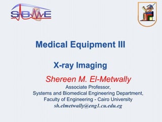 Medical Equipment III
X-ray Imaging
Shereen M. El-Metwally
Associate Professor,
Systems and Biomedical Engineering Department,
Faculty of Engineering - Cairo University
sh.elmetwally@eng1.cu.edu.eg
 