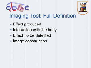 Imaging Tool: Full Definition
 Effect produced
 Interaction with the body
 Effect to be detected
 Image construction
 
