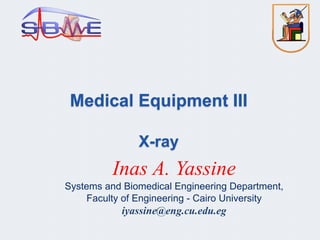 Medical Equipment III
X-ray
Inas A. Yassine
Systems and Biomedical Engineering Department,
Faculty of Engineering - Cairo University
iyassine@eng.cu.edu.eg
 