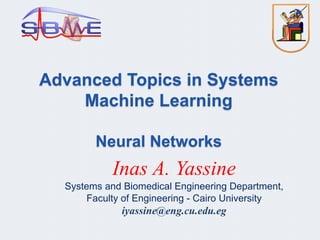 Advanced Topics in Systems
Machine Learning
Neural Networks
Inas A. Yassine
Systems and Biomedical Engineering Department,
Faculty of Engineering - Cairo University
iyassine@eng.cu.edu.eg
 