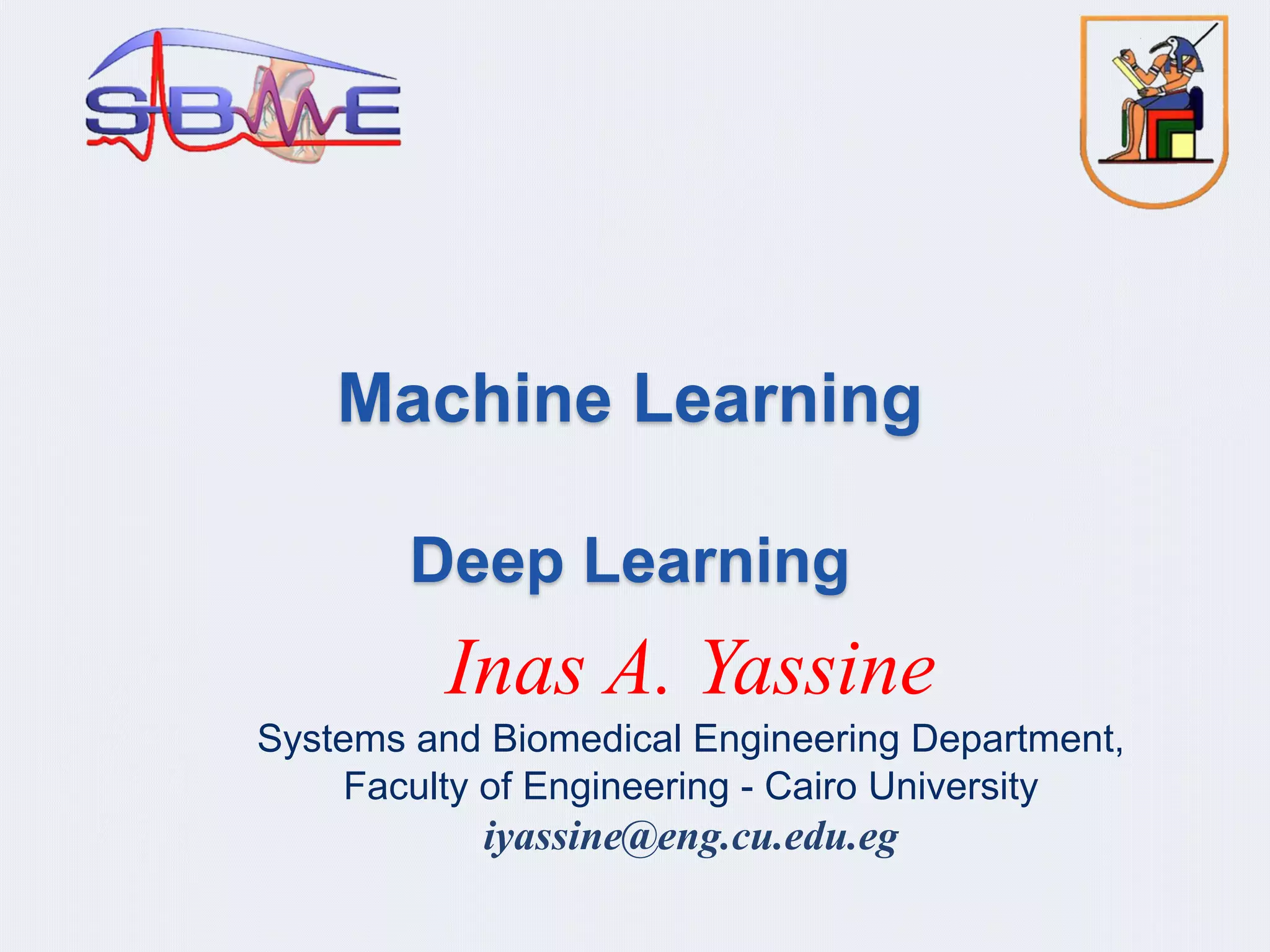 Machine Learning
Deep Learning
Inas A. Yassine
Systems and Biomedical Engineering Department,
Faculty of Engineering - Cairo University
iyassine@eng.cu.edu.eg
 