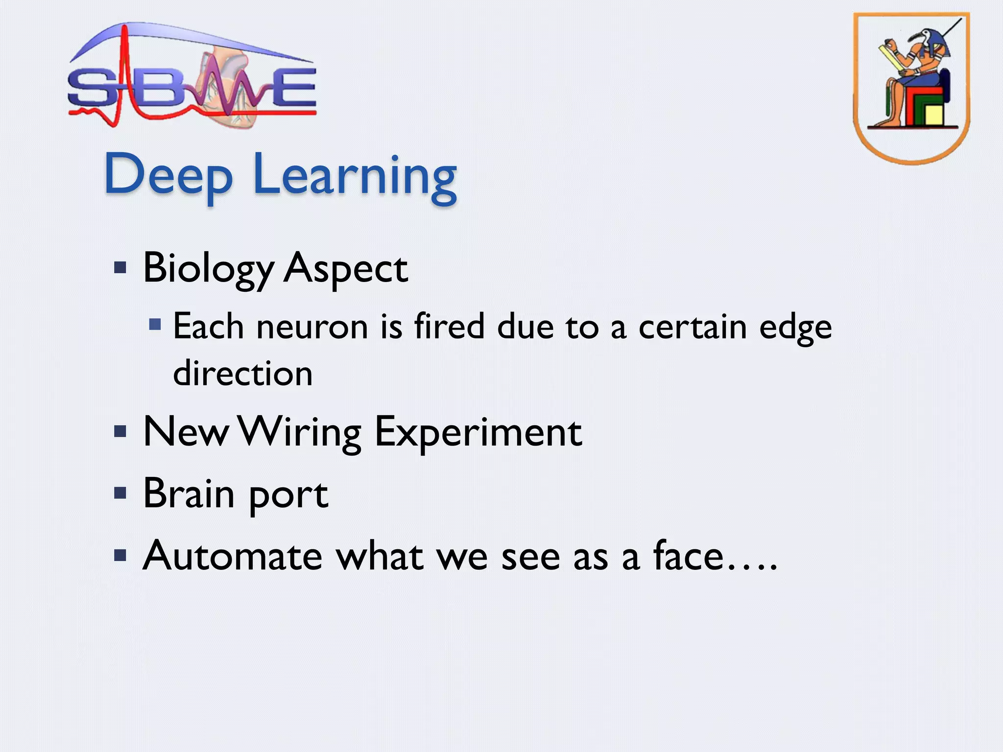 Deep Learning
§ Biology Aspect
§ Each neuron is fired due to a certain edge
direction
§ New Wiring Experiment
§ Brain port
§ Automate what we see as a face….
 