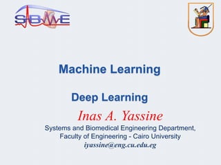 Machine Learning
Deep Learning
Inas A. Yassine
Systems and Biomedical Engineering Department,
Faculty of Engineering - Cairo University
iyassine@eng.cu.edu.eg
 