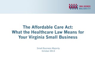 The Affordable Care Act:
What the Healthcare Law Means for
Your Virginia Small Business
Small Business Majority
October 2013
 