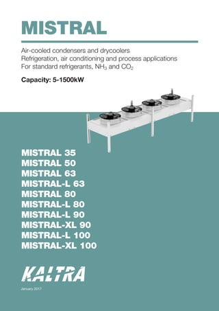MISTRAL
Air-cooled condensers and drycoolers
Refrigeration, air conditioning and process applications
For standard refrigerants, NH3 and CO2
Capacity: 5-1500kW
MISTRAL 35
MISTRAL 50
MISTRAL 63
MISTRAL-L 63
MISTRAL 80
MISTRAL-L 80
MISTRAL-L 90
MISTRAL-XL 90
MISTRAL-L 100
MISTRAL-XL 100
January 2017
 