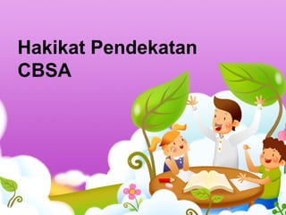 Hakikat Pendekatan
CBSA
 