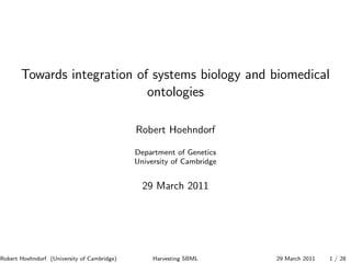 Towards integration of systems biology and biomedical
                             ontologies

                                             Robert Hoehndorf

                                             Department of Genetics
                                             University of Cambridge


                                               29 March 2011




Robert Hoehndorf (University of Cambridge)        Harvesting SBML      29 March 2011   1 / 28
 