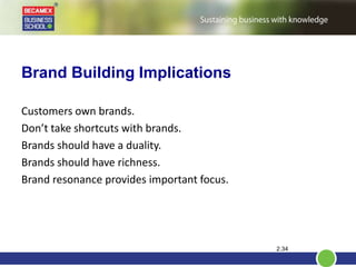 Brand Building Implications
Customers own brands.
Don’t take shortcuts with brands.
Brands should have a duality.
Brands should have richness.
Brand resonance provides important focus.
2.34
 