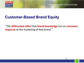 Customer-Based Brand Equity
2.7
“The differential effect that brand knowledge has on consumer
response to the marketing of that brand.”
 