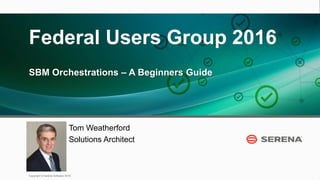 1
FUG2016Copyright © Serena Software 2016
Federal Users Group 2016
SBM Orchestrations – A Beginners Guide
Tom Weatherford
Solutions Architect
 