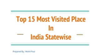Top 15 Most Visited Place
In
India Statewise
Prepared By : Mohit Paul
 