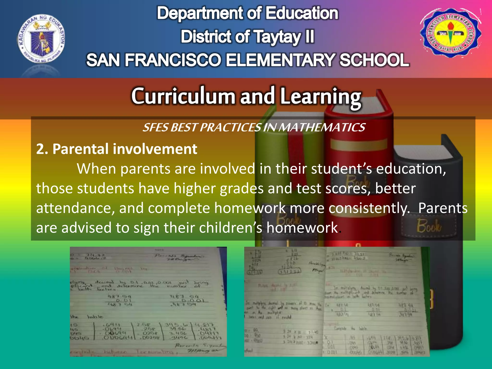 SFESBESTPRACTICESINMATHEMATICS
2. Parental involvement
When parents are involved in their student’s education,
those students have higher grades and test scores, better
attendance, and complete homework more consistently. Parents
are advised to sign their children’s homework.
 