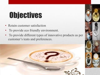 Objectives
• Retain customer satisfaction
• To provide eco friendly environment.
• To provide different types of innovative products as per
customer’s teats and preferences.
 