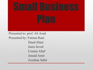 Small Business
Plan
Presented to: prof. Ali Asad
Presented by: Fatima Rani
Daud Jilani
Jasra Javed
Usman Altaf
Junaid Amir
Zeeshan Sabir
 