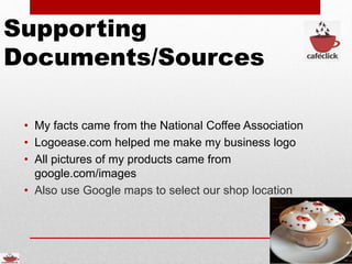 Supporting
Documents/Sources
• My facts came from the National Coffee Association
• Logoease.com helped me make my business logo
• All pictures of my products came from
google.com/images
• Also use Google maps to select our shop location
 