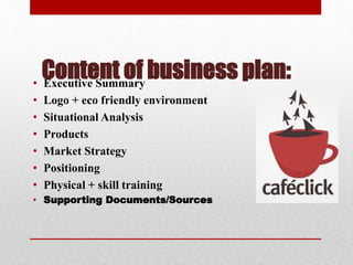 Content of business plan:• Executive Summary
• Logo + eco friendly environment
• Situational Analysis
• Products
• Market Strategy
• Positioning
• Physical + skill training
• Supporting Documents/Sources
 