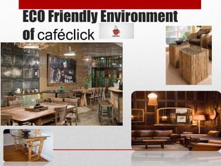 ECO Friendly Environment
of caféclick
 