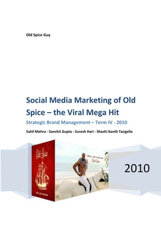Old Spice Guy
2010
Social Media Marketing of Old
Spice – the Viral Mega Hit
Strategic Brand Management – Term IV - 2010
Sahil Mehra - Sanchit Gupta - Suresh Hari - Shashi Kanth Tangella
 