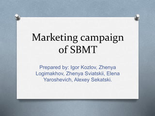 Marketing campaign
of SBMT
Prepared by: Igor Kozlov, Zhenya
Logimakhov, Zhenya Sviatskii, Elena
Yaroshevich, Alexey Sekatski.
 