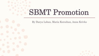 SBMT Promotion
By Darya Loban, Maria Korozhan, Anna Krivko
 