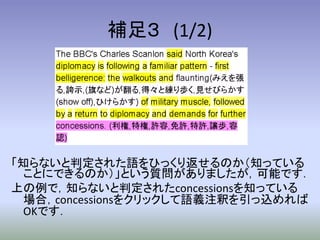 補足３ (1/2)




「知らないと判定された語をひっくり返せるのか（知っている
  ことにできるのか）」という質問がありましたが，可能です．
上の例で，知らないと判定されたconcessionsを知っている
  場合，concessionsをクリックして語義注釈を引っ込めれば
  OKです．
 