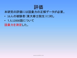 評価
本研究の評価には語彙力の正解データが必要。
• 16人の被験者（東大修士院生）に対し
• １人12000語について
語彙力を測定した。




          www.socialdict.com
 