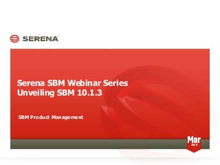Serena SBM Webinar Series
Unveiling SBM 10.1.3
SBM Product Management
2014
 