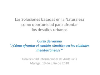 Las Soluciones basadas en la Naturaleza
como oportunidad para afrontar
los desafíos urbanos
Curso de verano
“¿Cómo afrontar el cambio climático en las ciudades
mediterráneas? ”
Universidad Internacional de Andalucía
Málaga, 19 de julio de 2018
 