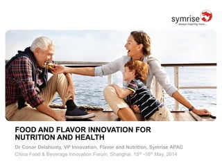 FOOD AND FLAVOR INNOVATION FOR
NUTRITION AND HEALTH
Dr Conor Delahunty, VP Innovation, Flavor and Nutrition, Symrise APAC
China Food & Beverage Innovation Forum, Shanghai, 15th -16th May, 2014
 