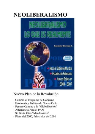 NEOLIBERALISMO
Nuevo Plan de la Revolución
· Cambió el Programa de Gobierno
· Economía y Política de Nuevo Cuño
· Penoso Camino a la "Globalización"
· Alternancia Para el PAN
· Se Gesta Otro "Mandarriazo"
· Fines del 2000, Principios del 2001
 