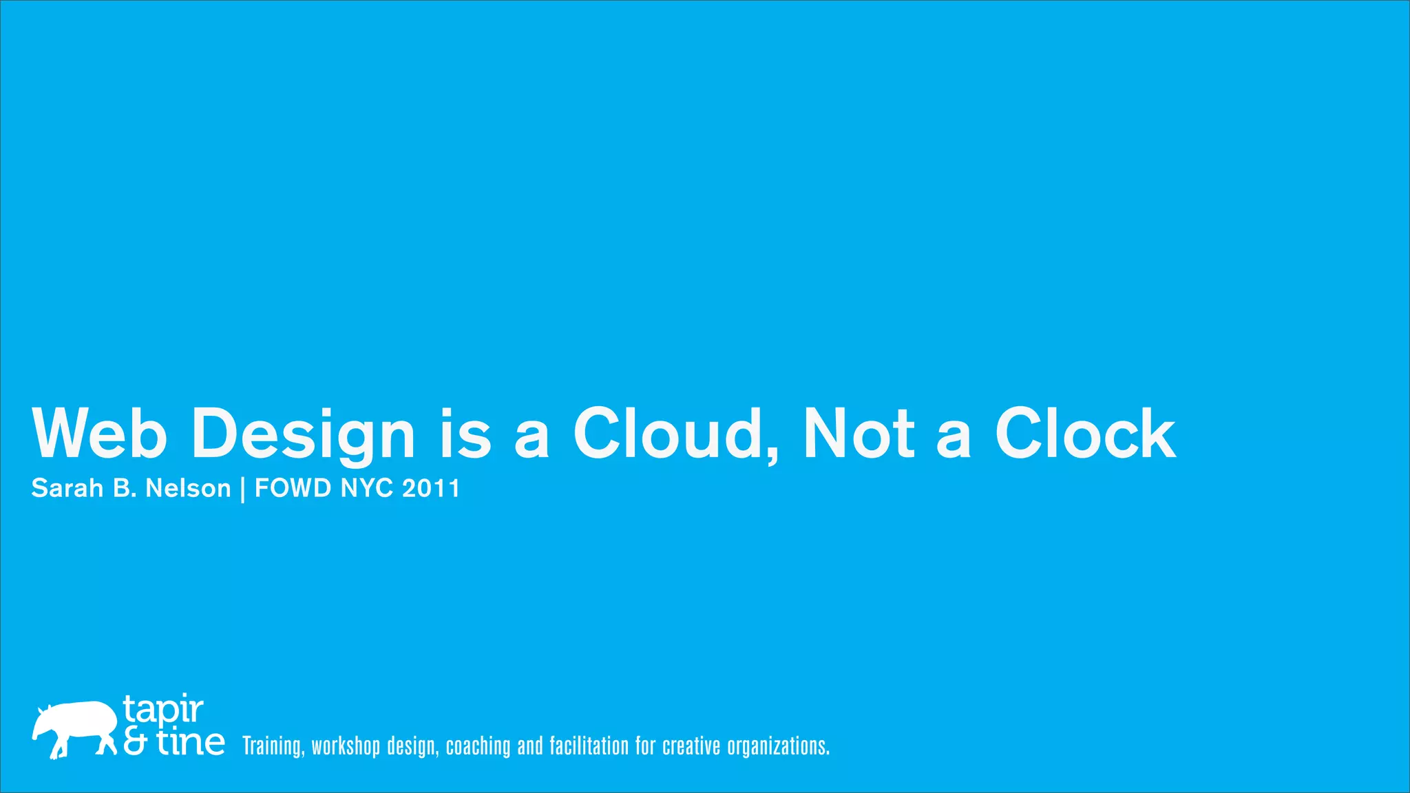 Web Design is a Cloud, Not a Clock
Sarah B. Nelson | FOWD NYC 2011




               Training, workshop design, coaching and facilitation for creative organizations.
 