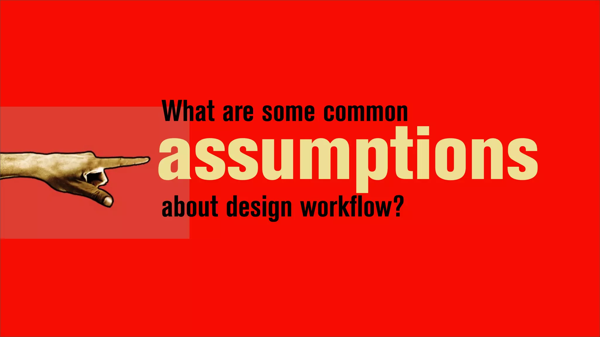 What are some common
assumptions
about design workflow?
 