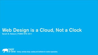 Web Design is a Cloud, Not a Clock
Sarah B. Nelson | FOWD NYC 2011




               Training, workshop design, coaching and facilitation for creative organizations.
 