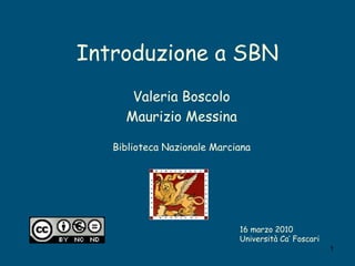Introduzione a SBN Valeria Boscolo Maurizio Messina Biblioteca Nazionale Marciana 16 marzo 2010 Università Ca’ Foscari 