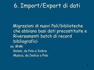 6. Import/Export di dati <ul><ul><li>Migrazioni di nuovi Poli/biblioteche che abbiano basi dati precostituite e Riversamen...