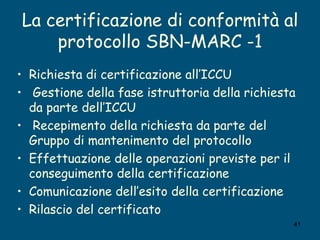 La certificazione di conformità al protocollo SBN-MARC -1 <ul><li>Richiesta di certificazione all’ICCU   </li></ul><ul><li...