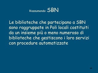 Riassumendo:  SBN <ul><li>Le biblioteche che partecipano a SBN sono raggruppate in Poli locali costituiti da un insieme pi...