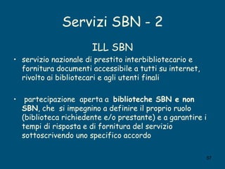 Servizi SBN - 2 <ul><li>ILL SBN </li></ul><ul><li>servizio nazionale di prestito interbibliotecario e fornitura documenti ...