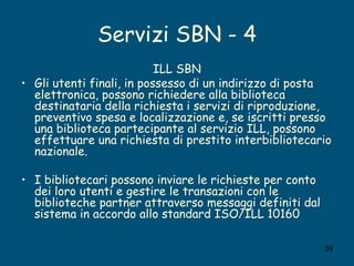 Servizi SBN - 4 <ul><li>ILL SBN </li></ul><ul><li>Gli utenti finali, in possesso di un indirizzo di posta elettronica, pos...
