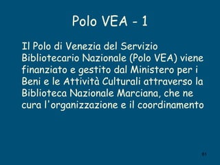Polo VEA - 1 <ul><li>Il Polo di Venezia del Servizio Bibliotecario Nazionale (Polo VEA) viene finanziato e gestito dal Min...