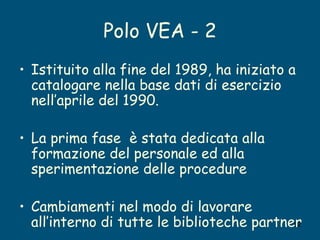 Polo VEA - 2 <ul><li>Istituito alla fine del 1989, ha iniziato a catalogare nella base dati di esercizio nell’aprile del 1...